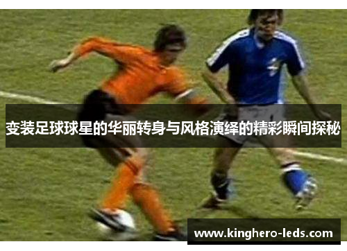 变装足球球星的华丽转身与风格演绎的精彩瞬间探秘