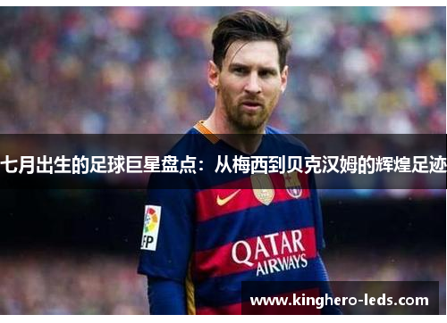 七月出生的足球巨星盘点：从梅西到贝克汉姆的辉煌足迹