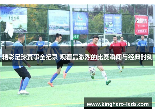 精彩足球赛事全纪录 观看最激烈的比赛瞬间与经典时刻