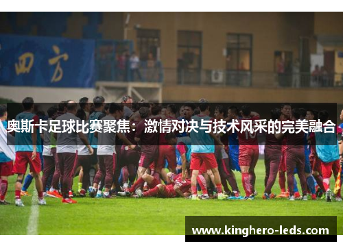 奥斯卡足球比赛聚焦：激情对决与技术风采的完美融合