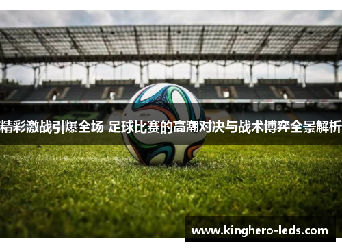 精彩激战引爆全场 足球比赛的高潮对决与战术博弈全景解析