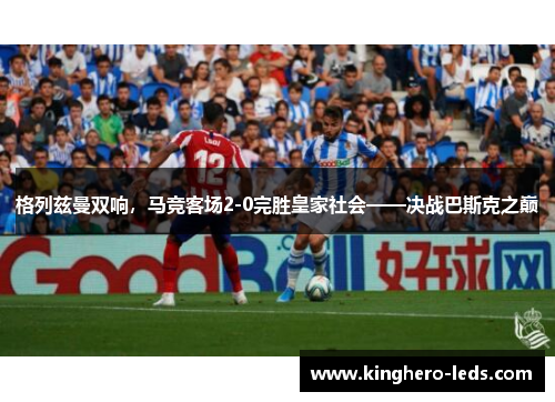 格列兹曼双响，马竞客场2-0完胜皇家社会——决战巴斯克之巅